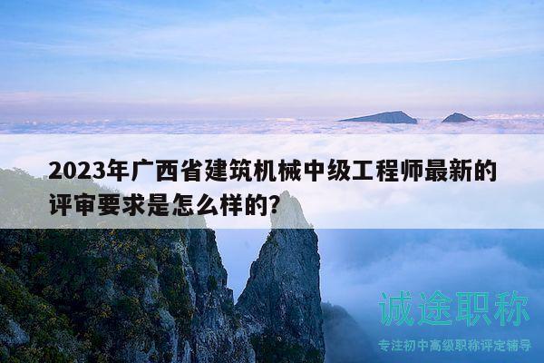 2023年廣西省建筑機(jī)械中級工程師最新的評審要求是怎么樣的？