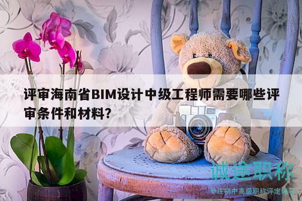 評審海南省BIM設(shè)計(jì)中級工程師需要哪些評審條件和材料？