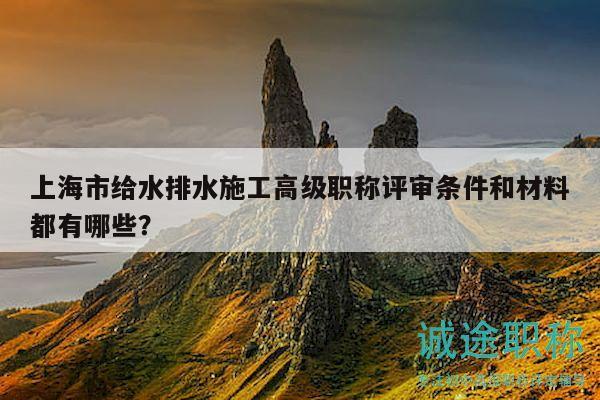 上海市給水排水施工高級(jí)職稱(chēng)評(píng)審條件和材料都有哪些？