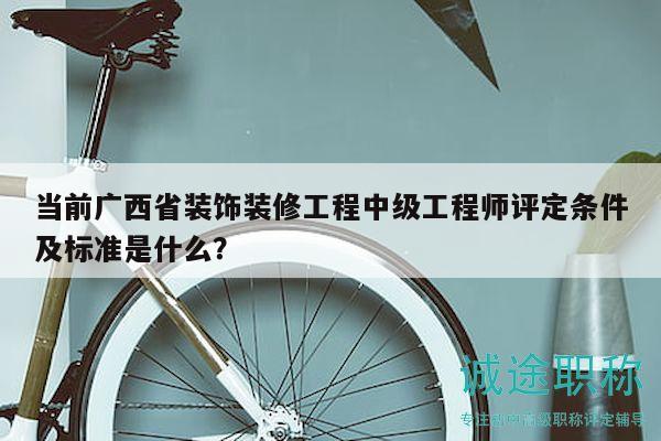 當前廣西省裝飾裝修工程中級工程師評定條件及標準是什么？