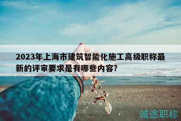 2023年上海市建筑智能化施工高級(jí)職稱(chēng)最新的評(píng)審要求是有哪些內(nèi)容？