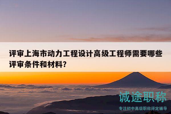 評(píng)審上海市動(dòng)力工程設(shè)計(jì)高級(jí)工程師需要哪些評(píng)審條件和材料？