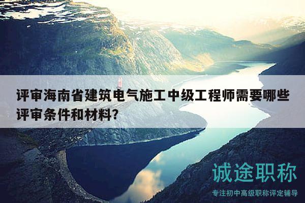 評(píng)審海南省建筑電氣施工中級(jí)工程師需要哪些評(píng)審條件和材料？