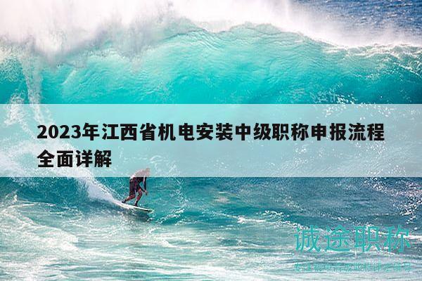 2023年江西省機電安裝中級職稱申報流程全面詳解