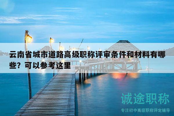 云南省城市道路高級職稱評審條件和材料有哪些？可以參考這里