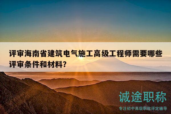 評(píng)審海南省建筑電氣施工高級(jí)工程師需要哪些評(píng)審條件和材料？