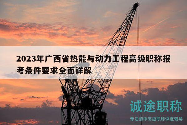 2023年廣西省熱能與動(dòng)力工程高級(jí)職稱報(bào)考條件要求全面詳解