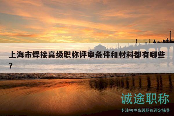上海市焊接高級職稱評審條件和材料都有哪些？
