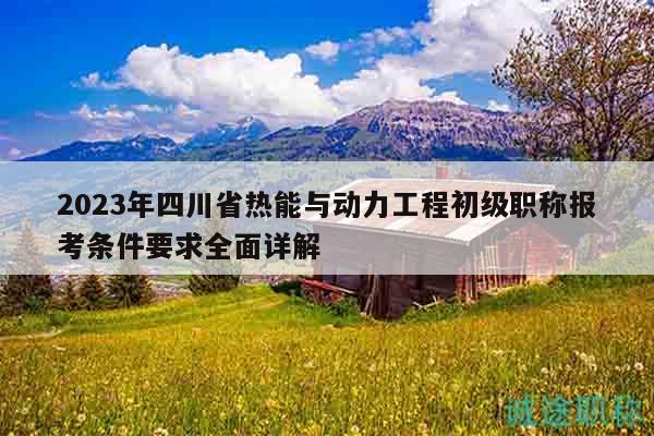 2023年四川省熱能與動力工程初級職稱報考條件要求全面詳解