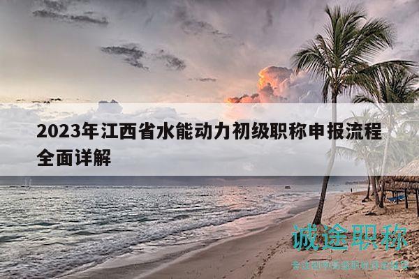 2023年江西省水能動力初級職稱申報流程全面詳解