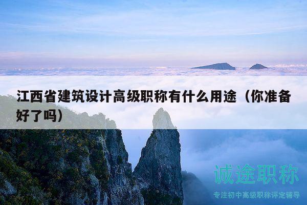 江西省建筑設(shè)計(jì)高級職稱有什么用途（你準(zhǔn)備好了嗎）
