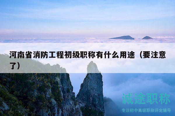 河南省消防工程初級(jí)職稱(chēng)有什么用途（要注意了）