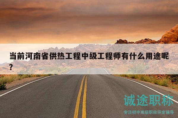 當(dāng)前河南省供熱工程中級工程師有什么用途呢？