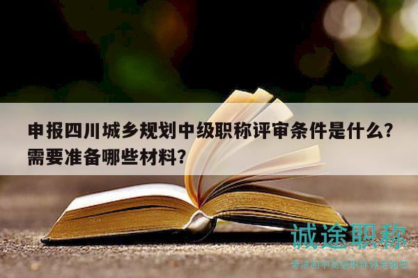 申報(bào)四川城鄉(xiāng)規(guī)劃中級(jí)職稱評(píng)審條件是什么？需要準(zhǔn)備哪些材料？