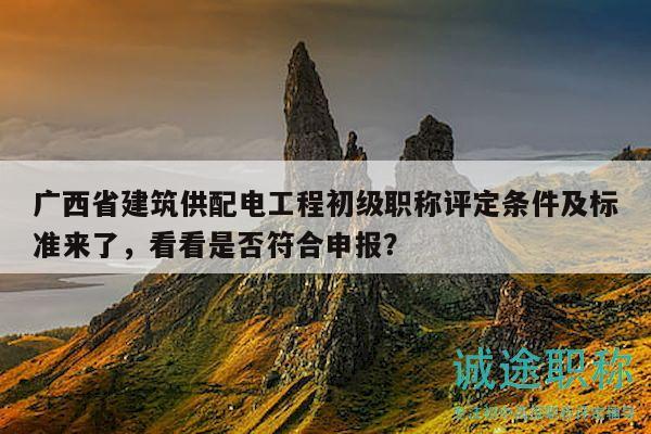 廣西省建筑供配電工程初級(jí)職稱評(píng)定條件及標(biāo)準(zhǔn)來了，看看是否符合申報(bào)？