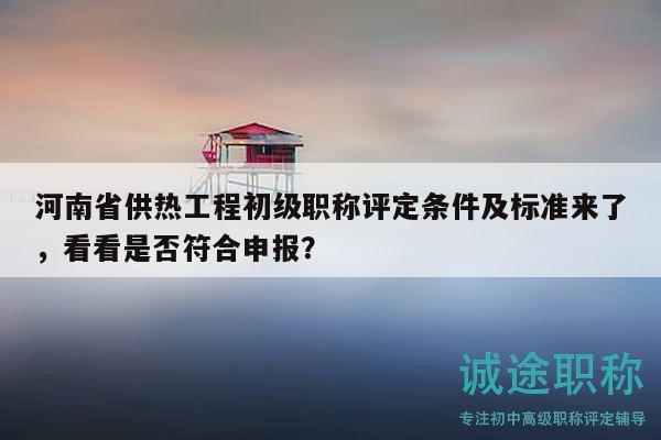 河南省供熱工程初級(jí)職稱評(píng)定條件及標(biāo)準(zhǔn)來了，看看是否符合申報(bào)？