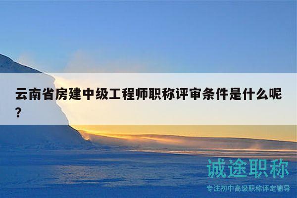 云南省房建中級(jí)工程師職稱評(píng)審條件是什么呢？