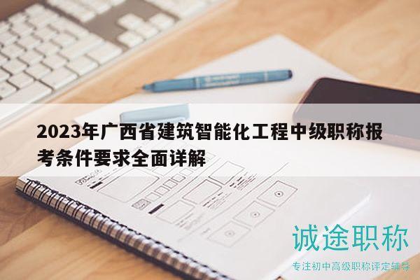 2023年廣西省建筑智能化工程中級(jí)職稱(chēng)報(bào)考條件要求全面詳解
