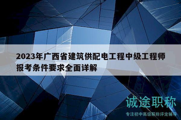 2023年廣西省建筑供配電工程中級工程師報考條件要求全面詳解