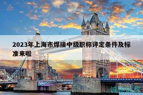 2023年上海市焊接中級職稱評定條件及標(biāo)準(zhǔn)來啦