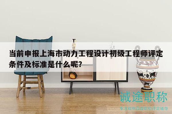 當(dāng)前申報(bào)上海市動(dòng)力工程設(shè)計(jì)初級工程師評定條件及標(biāo)準(zhǔn)是什么呢？