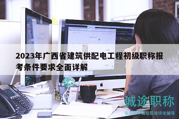 2023年廣西省建筑供配電工程初級職稱報考條件要求全面詳解