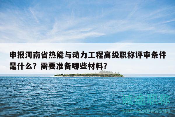 申報(bào)河南省熱能與動(dòng)力工程高級(jí)職稱(chēng)評(píng)審條件是什么？需要準(zhǔn)備哪些材料？