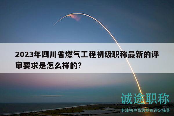 2023年四川省燃?xì)夤こ坛跫?jí)職稱最新的評(píng)審要求是怎么樣的？
