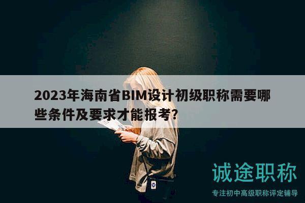 2023年海南省BIM設(shè)計(jì)初級(jí)職稱需要哪些條件及要求才能報(bào)考？
