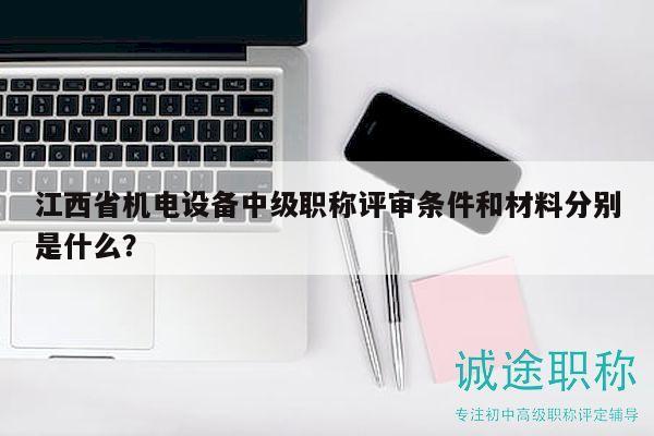江西省機(jī)電設(shè)備中級(jí)職稱評(píng)審條件和材料分別是什么？