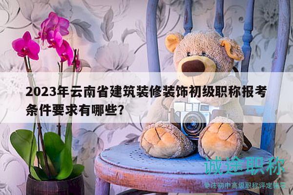 2023年云南省建筑裝修裝飾初級職稱報考條件要求有哪些？
