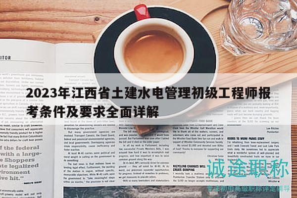 2023年江西省土建水電管理初級工程師報考條件及要求全面詳解