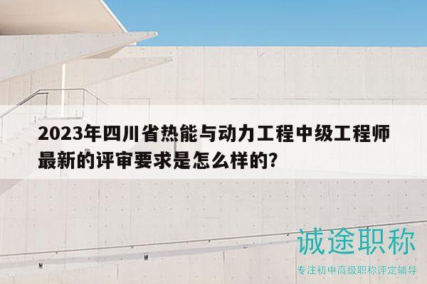 2023年四川省熱能與動力工程中級工程師最新的評審要求是怎么樣的？