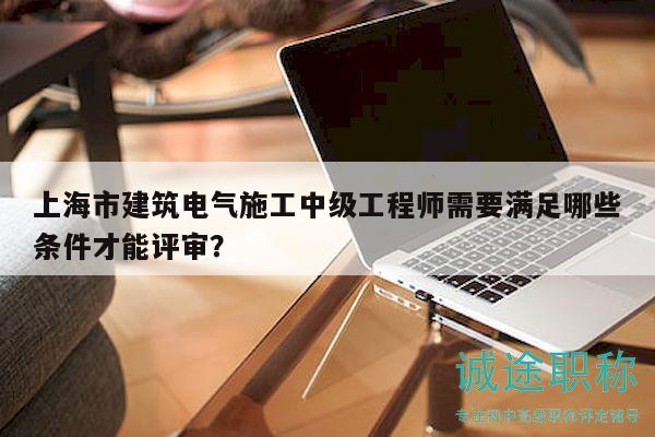 上海市建筑電氣施工中級(jí)工程師需要滿足哪些條件才能評(píng)審？