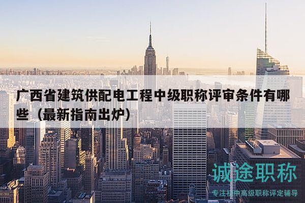 廣西省建筑供配電工程中級職稱評審條件有哪些（最新指南出爐）