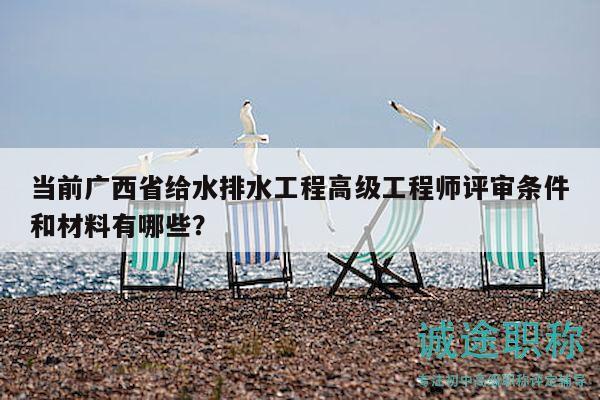 當(dāng)前廣西省給水排水工程高級工程師評審條件和材料有哪些？
