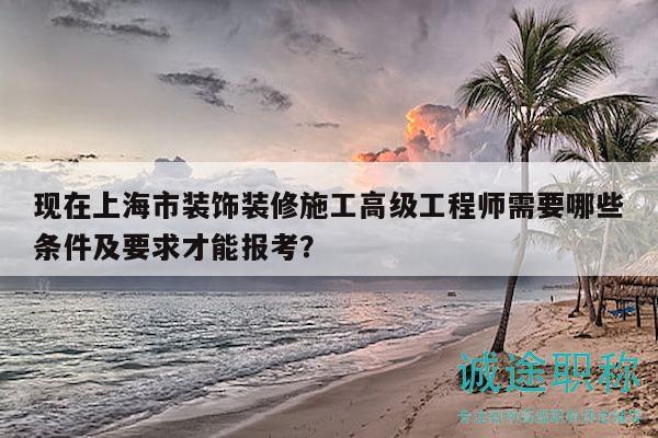 現(xiàn)在上海市裝飾裝修施工高級工程師需要哪些條件及要求才能報考？