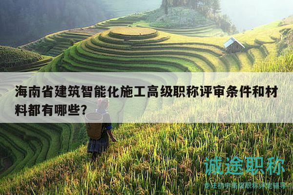海南省建筑智能化施工高級職稱評審條件和材料都有哪些？