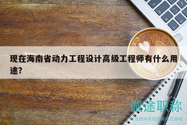 現(xiàn)在海南省動(dòng)力工程設(shè)計(jì)高級(jí)工程師有什么用途？