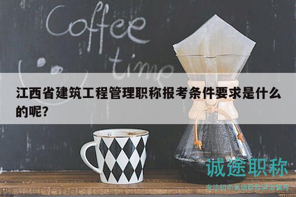 江西省建筑工程管理職稱報(bào)考條件要求是什么的呢？