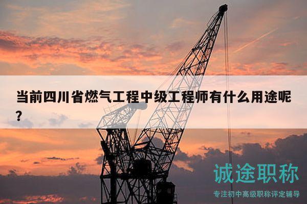 當前四川省燃氣工程中級工程師有什么用途呢？