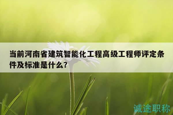 當前河南省建筑智能化工程高級工程師評定條件及標準是什么？