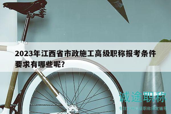 2023年江西省市政施工高級職稱報(bào)考條件要求有哪些呢？