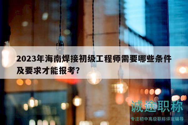 2023年海南焊接初級(jí)工程師需要哪些條件及要求才能報(bào)考？