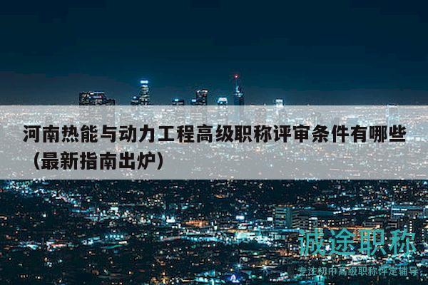 河南熱能與動(dòng)力工程高級(jí)職稱評(píng)審條件有哪些（最新指南出爐）