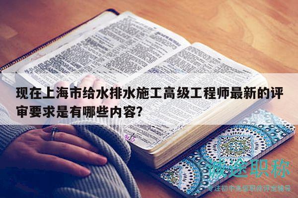 現(xiàn)在上海市給水排水施工高級(jí)工程師最新的評(píng)審要求是有哪些內(nèi)容？