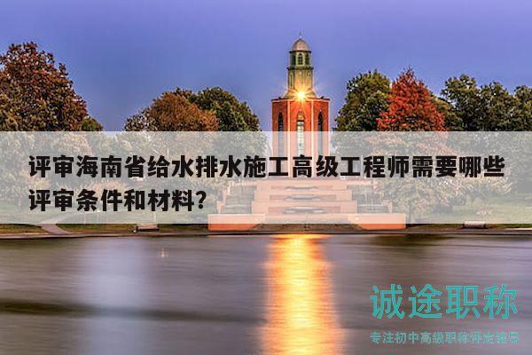 評(píng)審海南省給水排水施工高級(jí)工程師需要哪些評(píng)審條件和材料？