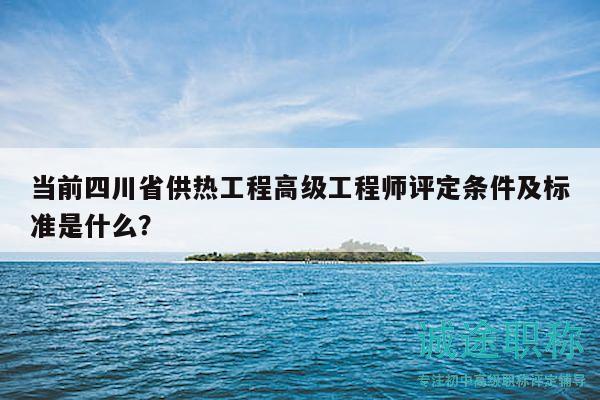 當(dāng)前四川省供熱工程高級(jí)工程師評(píng)定條件及標(biāo)準(zhǔn)是什么？