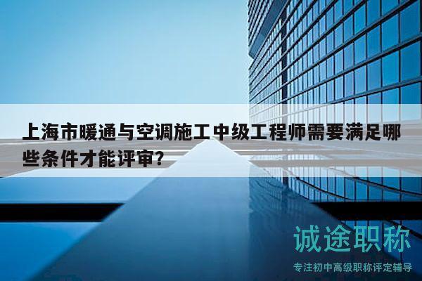 上海市暖通與空調(diào)施工中級工程師需要滿足哪些條件才能評審？
