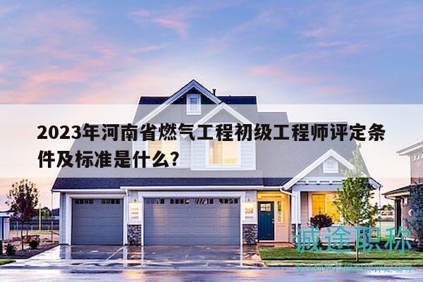 2023年河南省燃氣工程初級工程師評定條件及標準是什么？